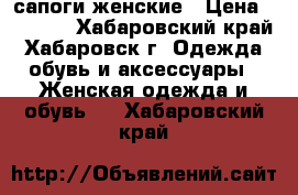 сапоги женские › Цена ­ 5 000 - Хабаровский край, Хабаровск г. Одежда, обувь и аксессуары » Женская одежда и обувь   . Хабаровский край